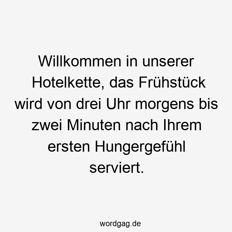 Willkommen in unserer Hotelkette, das Frühstück wird von drei Uhr morgens bis zwei Minuten nach Ihrem ersten Hungergefühl serviert.
