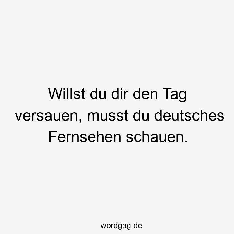 Willst du dir den Tag versauen, musst du deutsches Fernsehen schauen.