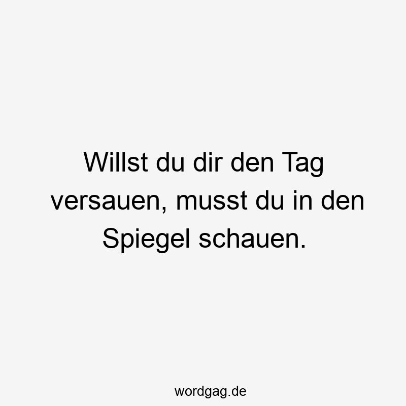 Willst du dir den Tag versauen, musst du in den Spiegel schauen.