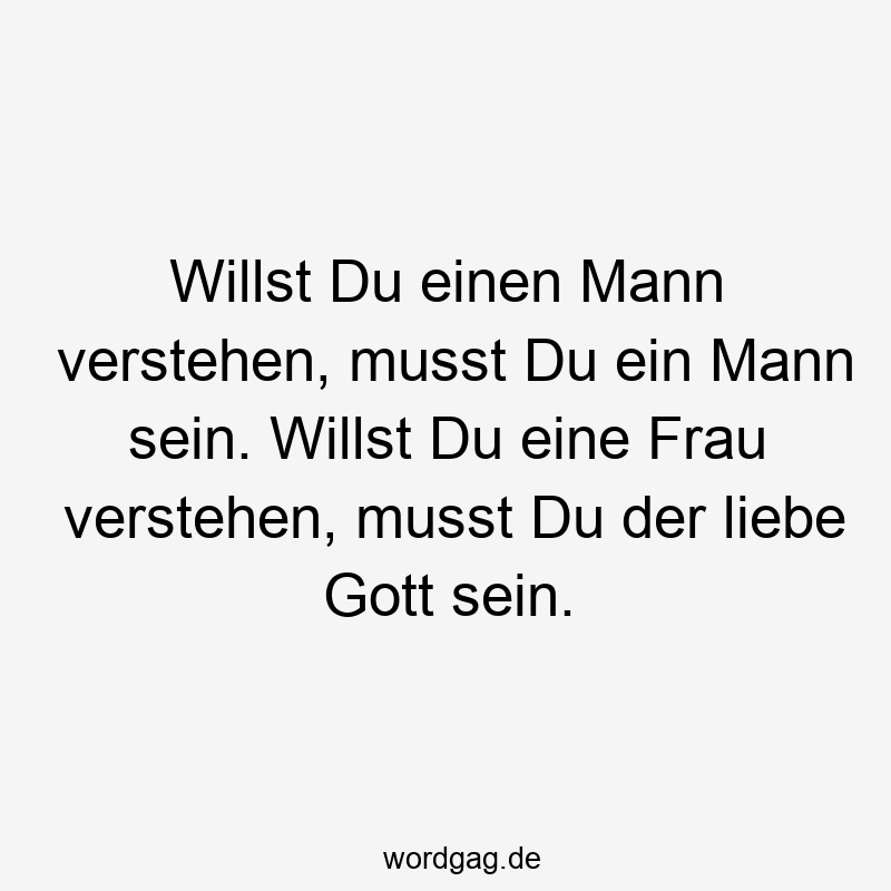 Willst Du einen Mann verstehen, musst Du ein Mann sein. Willst Du eine Frau verstehen, musst Du der liebe Gott sein.