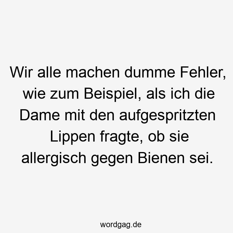 Wir alle machen dumme Fehler, wie zum Beispiel, als ich die Dame mit den aufgespritzten Lippen fragte, ob sie allergisch gegen Bienen sei.
