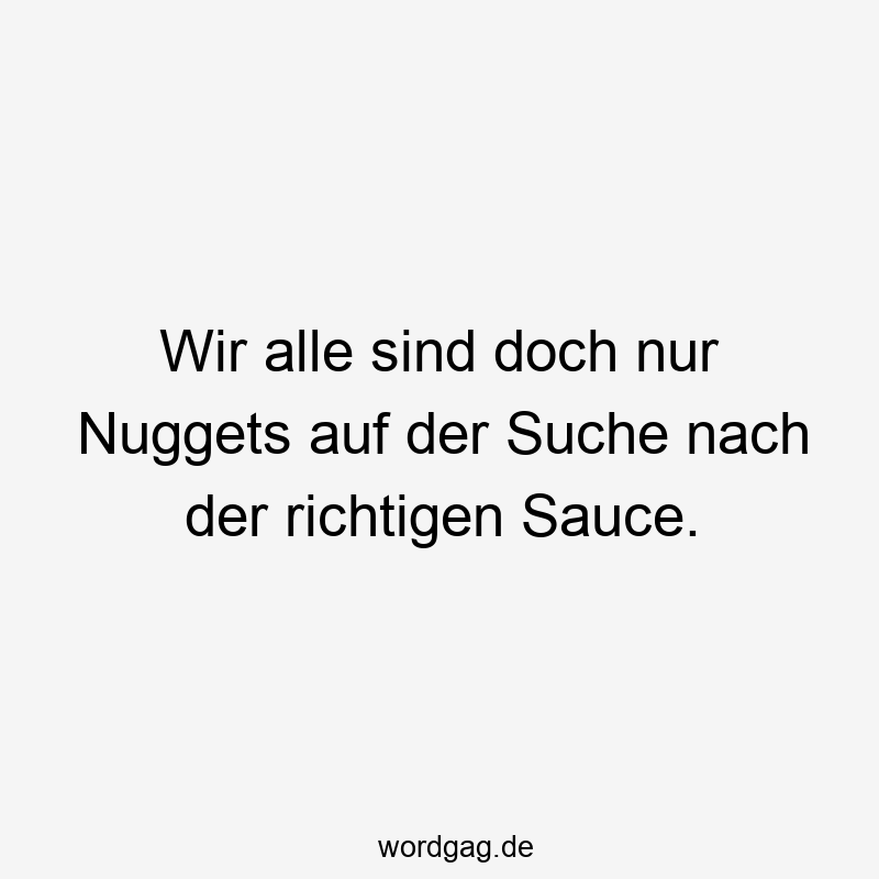 Wir alle sind doch nur Nuggets auf der Suche nach der richtigen Sauce.