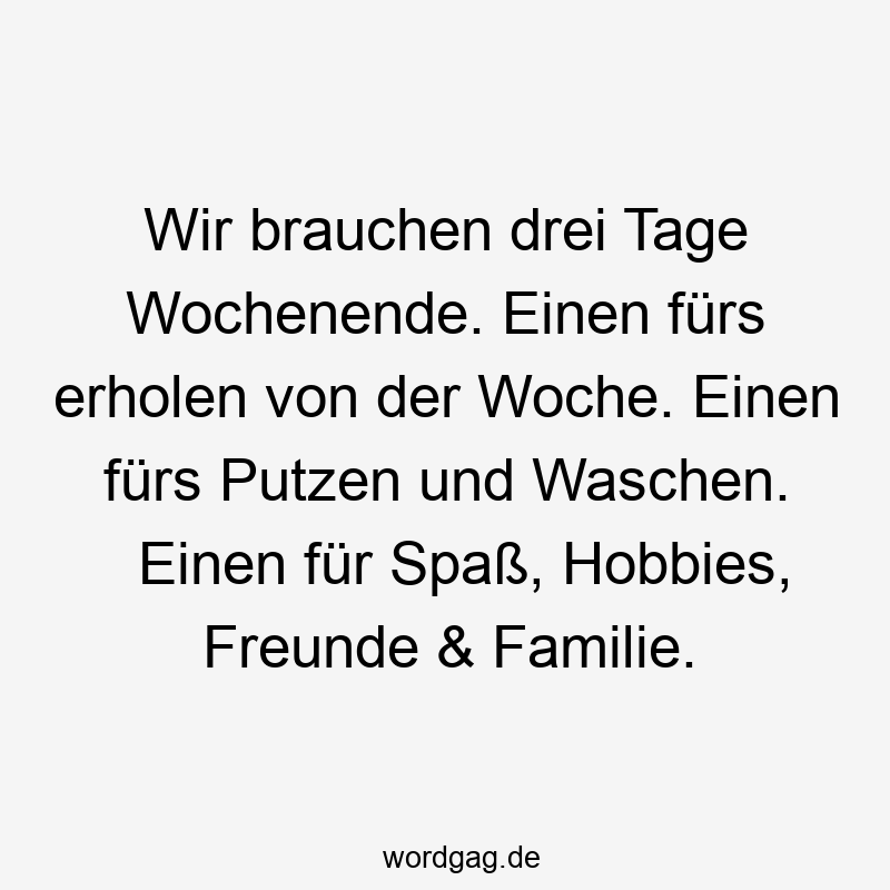 Wir brauchen drei Tage Wochenende. Einen fürs erholen von der Woche. Einen fürs Putzen und Waschen. Einen für Spaß, Hobbies, Freunde & Familie.