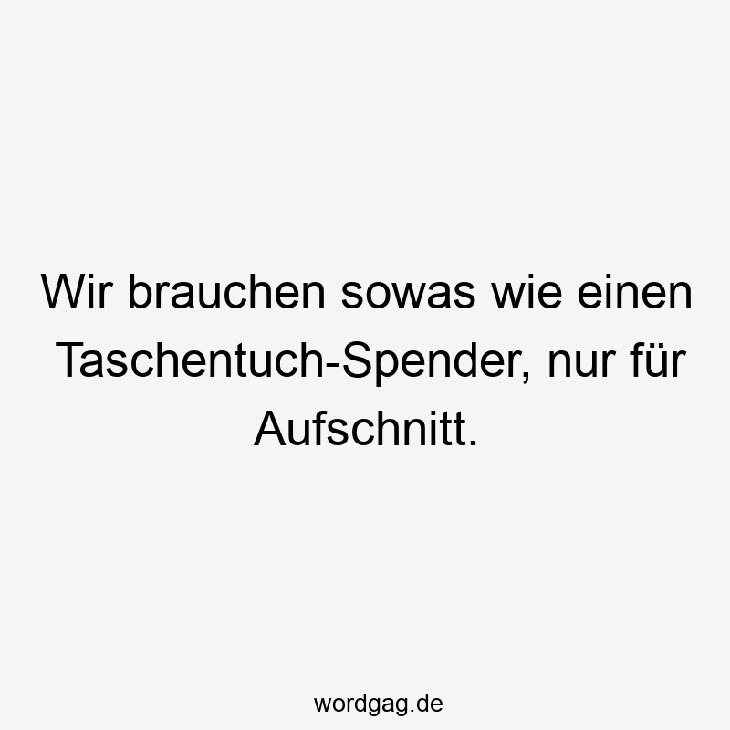 Wir brauchen sowas wie einen Taschentuch-Spender, nur für Aufschnitt.