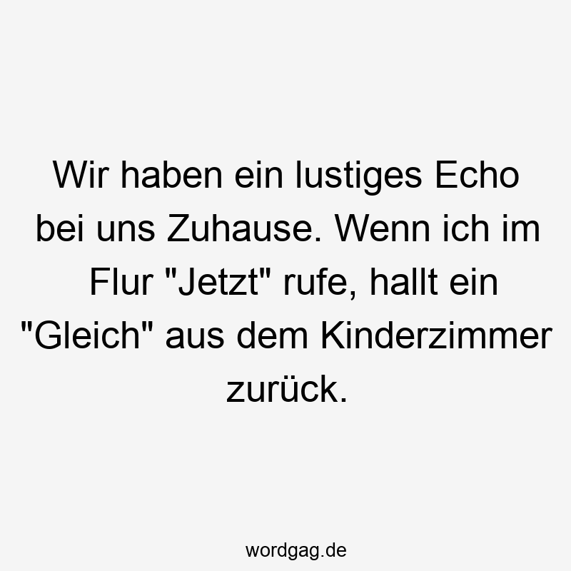 Lustige Sprüche: Gleich - Wir haben ein lustiges Echo bei uns Zuhause. Wenn ich im Flur „Jetzt“ rufe, hallt ein „Gleich“ aus dem Kinderzimmer zurück.
