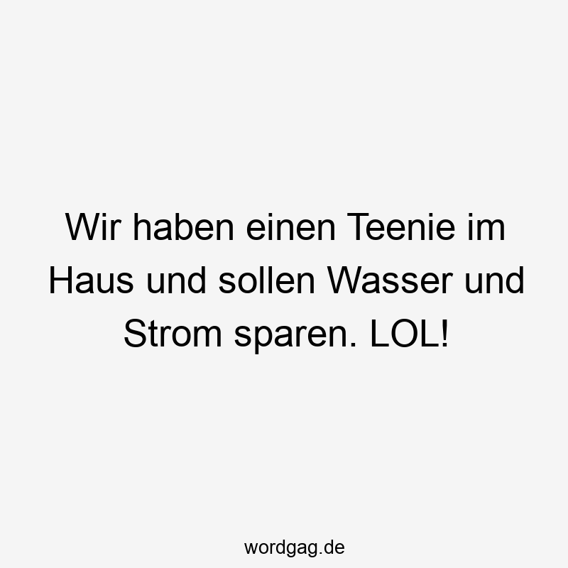 Wir haben einen Teenie im Haus und sollen Wasser und Strom sparen. LOL!