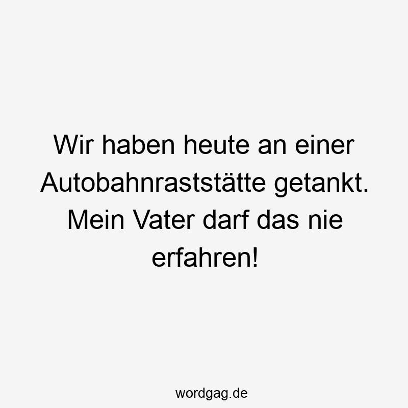 Wir haben heute an einer Autobahnraststätte getankt. Mein Vater darf das nie erfahren!