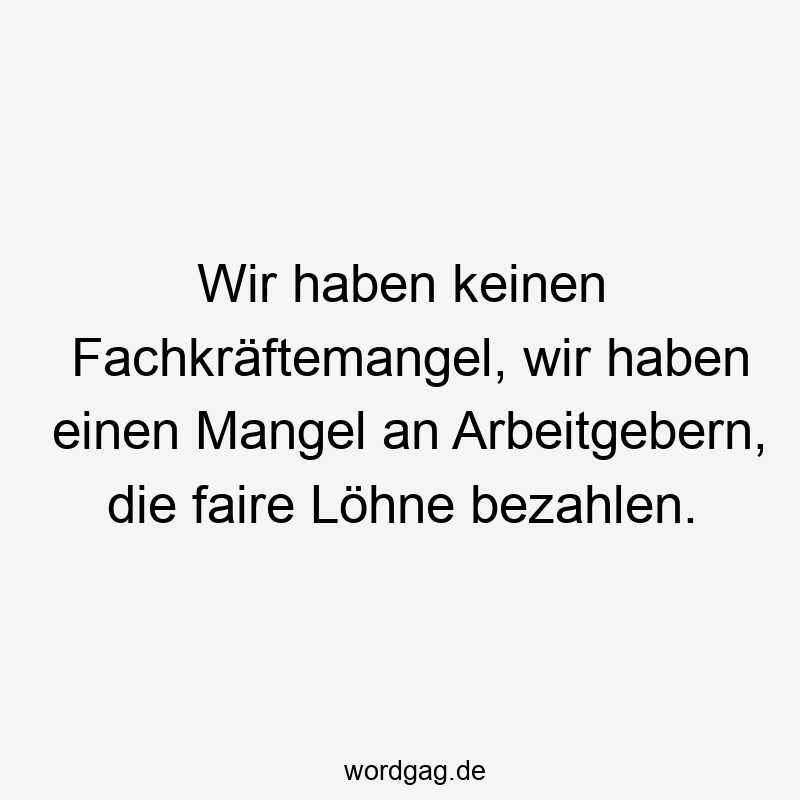 Wir haben keinen Fachkräftemangel, wir haben einen Mangel an Arbeitgebern, die faire Löhne bezahlen.