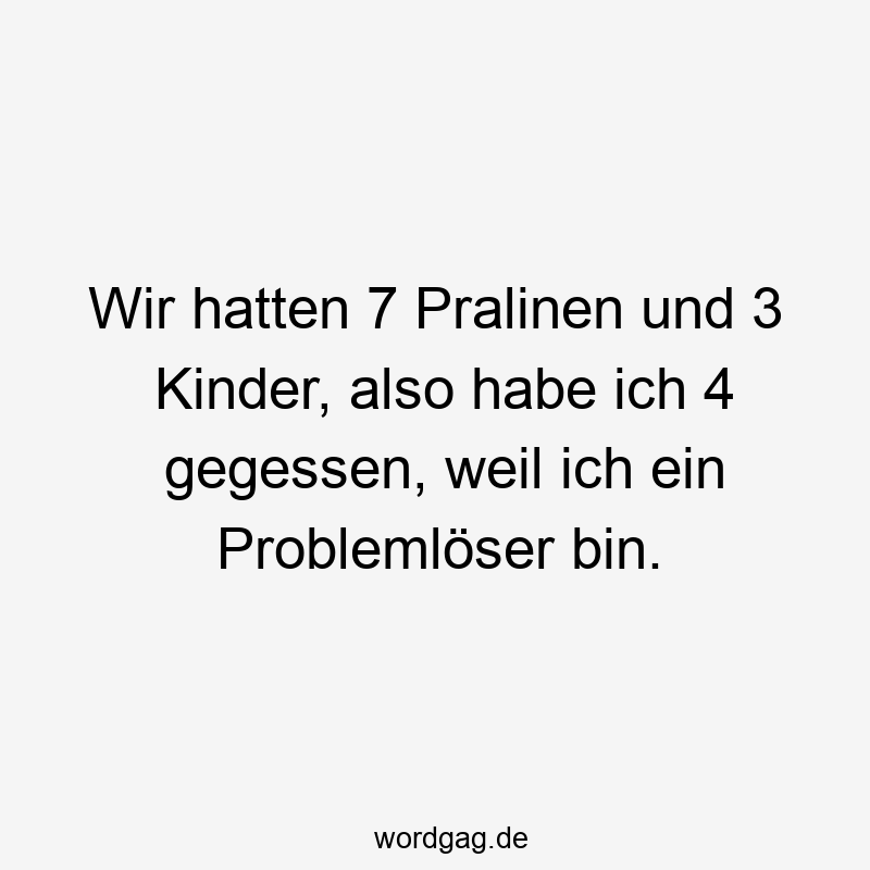 Wir hatten 7 Pralinen und 3 Kinder, also habe ich 4 gegessen, weil ich ein Problemlöser bin.