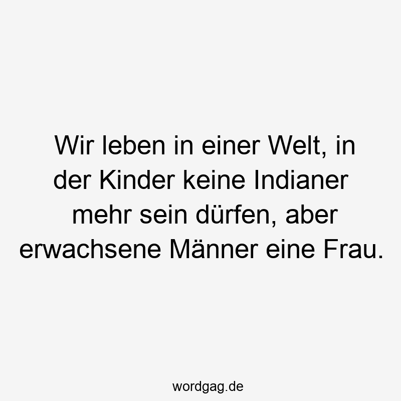 Wir leben in einer Welt, in der Kinder keine Indianer mehr sein dürfen, aber erwachsene Männer eine Frau.