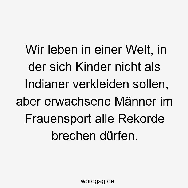 Wir leben in einer Welt, in der sich Kinder nicht als Indianer verkleiden sollen, aber erwachsene Männer im Frauensport alle Rekorde brechen dürfen.