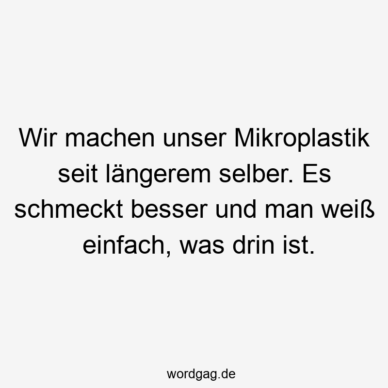 Lustige Sprüche: selber machen - Wir machen unser Mikroplastik seit längerem selber. Es schmeckt besser und man weiß einfach, was drin ist.