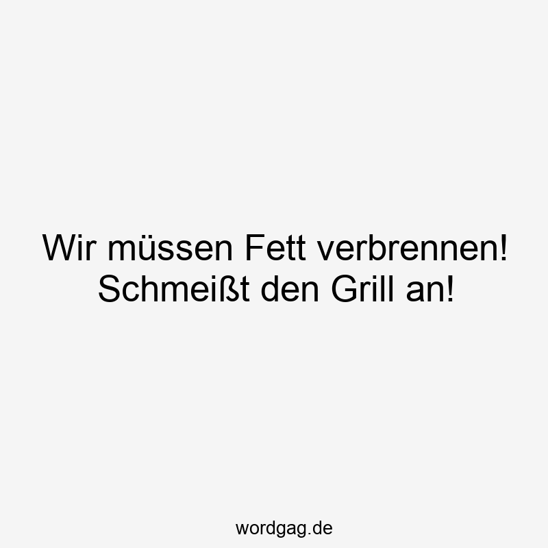 Wir müssen Fett verbrennen! Schmeißt den Grill an!