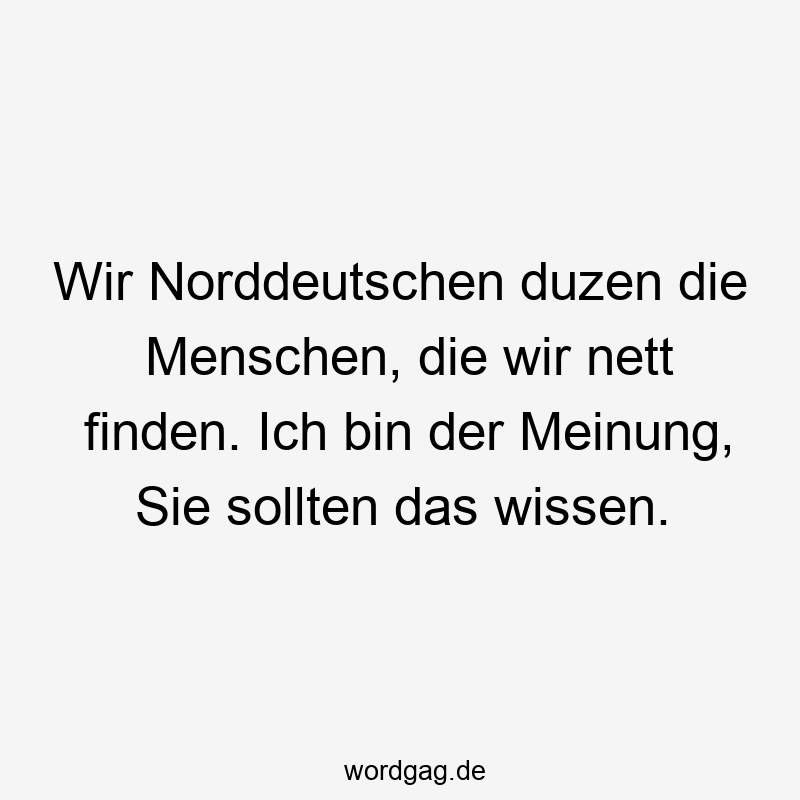 Lustige Sprüche: finden - Wir Norddeutschen duzen die Menschen, die wir nett finden. Ich bin der Meinung, Sie sollten das wissen.