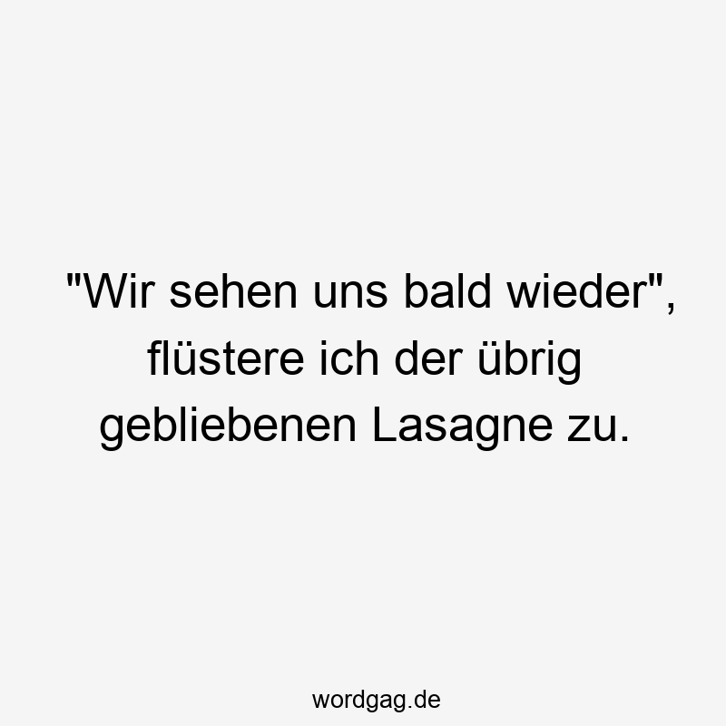 „Wir sehen uns bald wieder“, flüstere ich der übrig gebliebenen Lasagne zu.