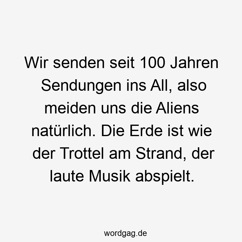 Wir senden seit 100 Jahren Sendungen ins All, also meiden uns die Aliens natürlich. Die Erde ist wie der Trottel am Strand, der laute Musik abspielt.