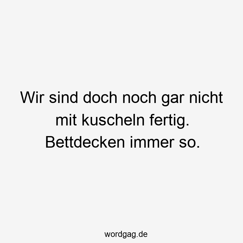 Wir sind doch noch gar nicht mit kuscheln fertig. Bettdecken immer so.