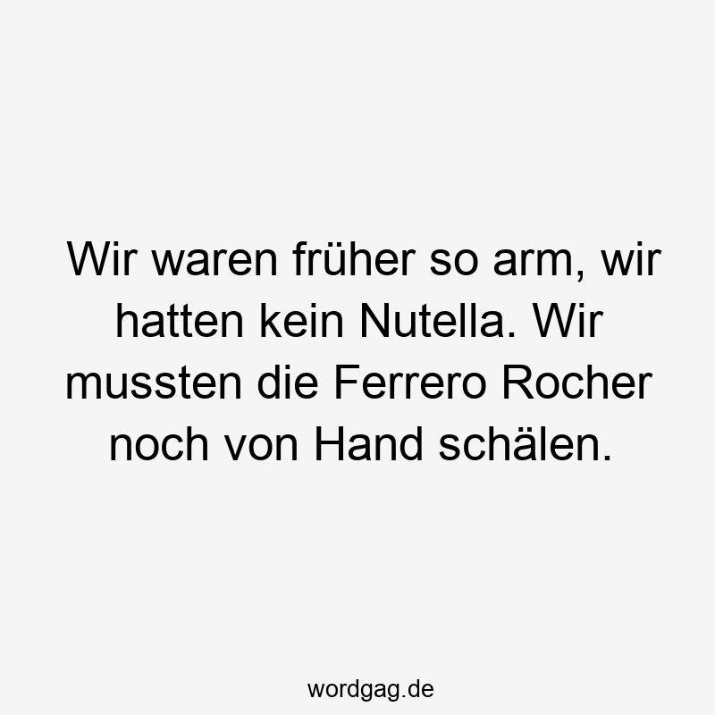 Wir waren früher so arm, wir hatten kein Nutella. Wir mussten die Ferrero Rocher noch von Hand schälen.