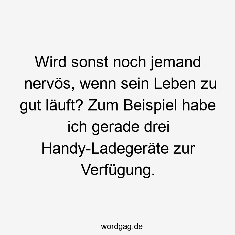 Wird sonst noch jemand nervös, wenn sein Leben zu gut läuft? Zum Beispiel habe ich gerade drei Handy-Ladegeräte zur Verfügung.