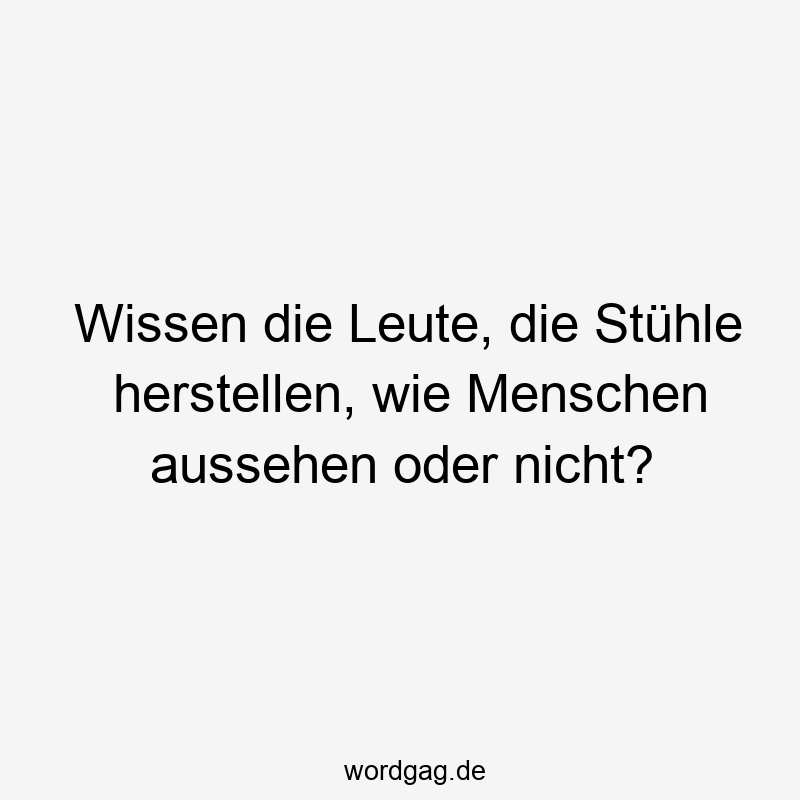 Lustige Sprüche: Hersteller - Wissen die Leute, die Stühle herstellen, wie Menschen aussehen oder nicht?