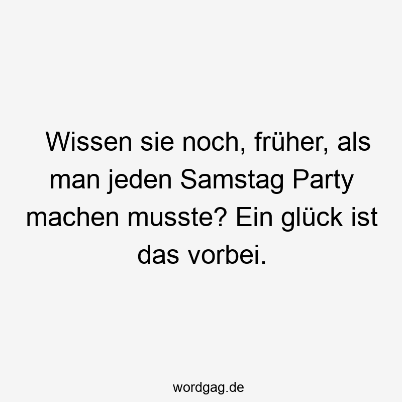 Wissen sie noch, früher, als man jeden Samstag Party machen musste? Ein glück ist das vorbei.