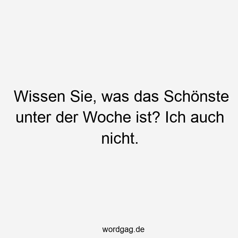 Wissen Sie, was das Schönste unter der Woche ist? Ich auch nicht.