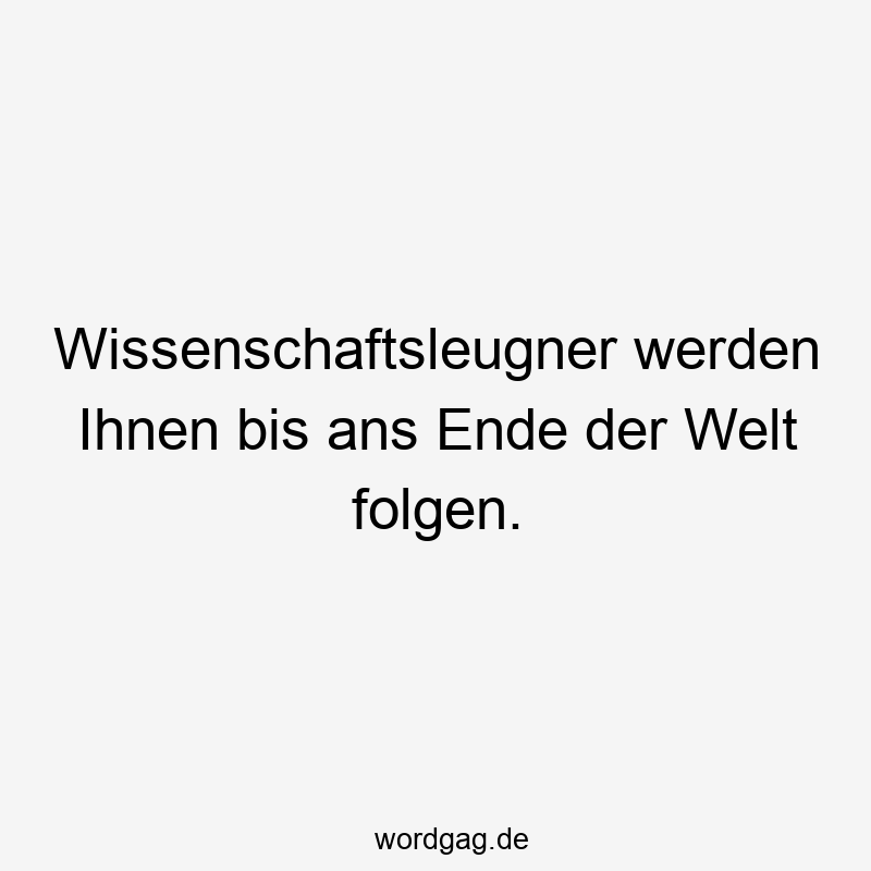 Wissenschaftsleugner werden Ihnen bis ans Ende der Welt folgen.