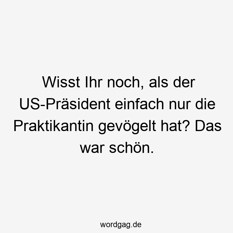 Wisst Ihr noch, als der US-Präsident einfach nur die Praktikantin gevögelt hat? Das war schön.