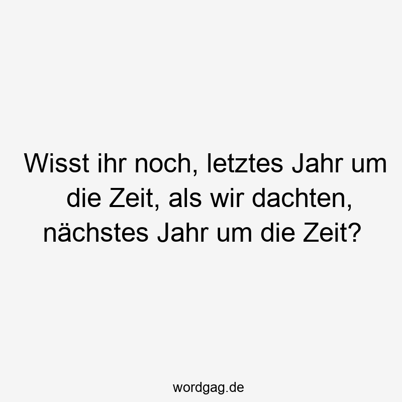 Wisst ihr noch, letztes Jahr um die Zeit, als wir dachten, nächstes Jahr um die Zeit?