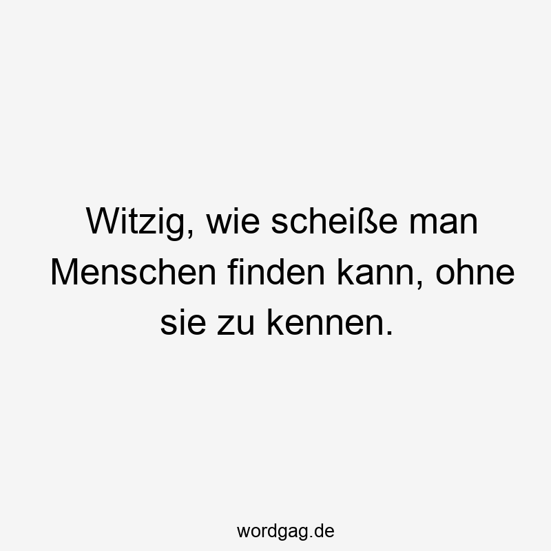 Witzig, wie scheiße man Menschen finden kann, ohne sie zu kennen.