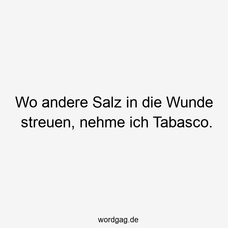 Wo andere Salz in die Wunde streuen, nehme ich Tabasco.