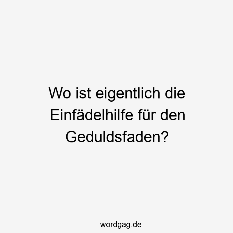 Wo ist eigentlich die Einfädelhilfe für den Geduldsfaden?