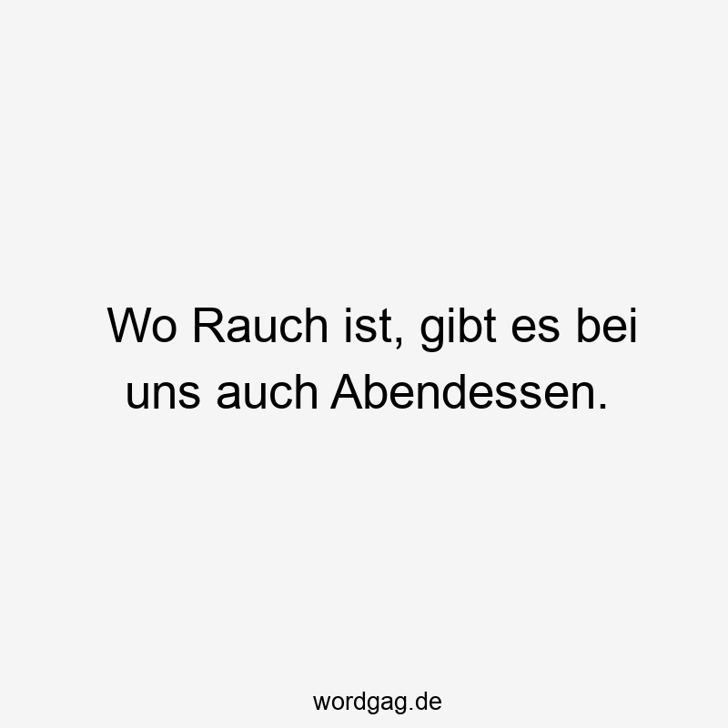 Wo Rauch ist, gibt es bei uns auch Abendessen.