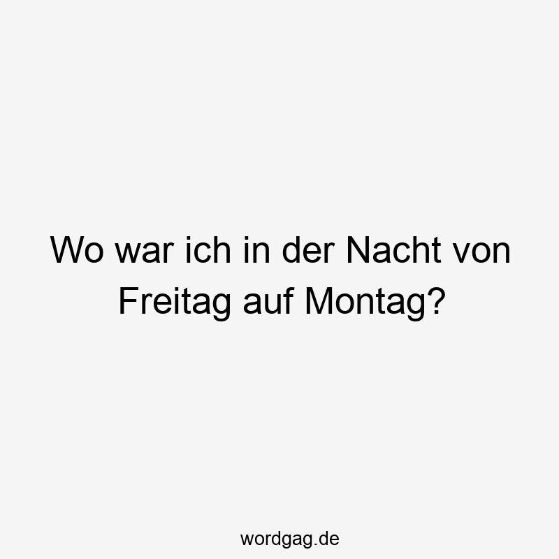 Wo war ich in der Nacht von Freitag auf Montag?