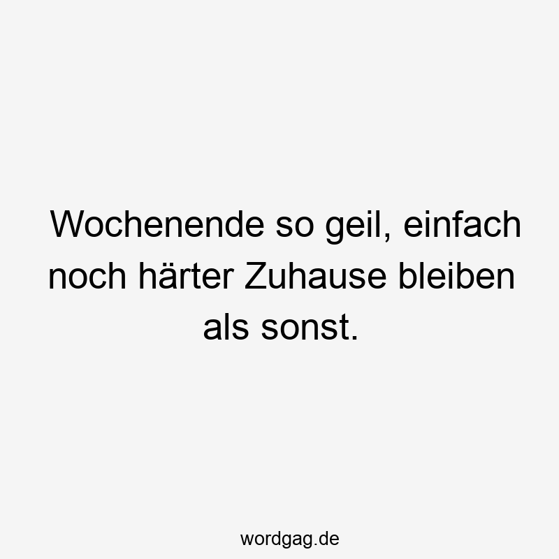 Wochenende so geil, einfach noch härter Zuhause bleiben als sonst.