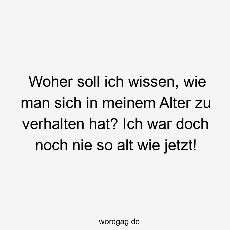 Woher soll ich wissen, wie man sich in meinem Alter zu verhalten hat? Ich war doch noch nie so alt wie jetzt!