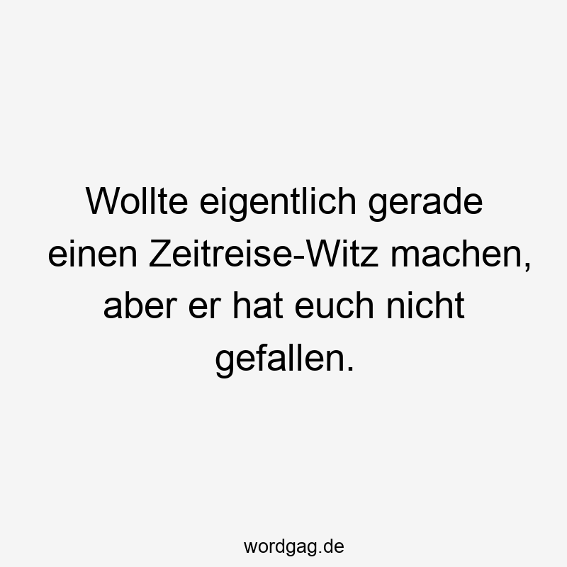 Wollte eigentlich gerade einen Zeitreise-Witz machen, aber er hat euch nicht gefallen.