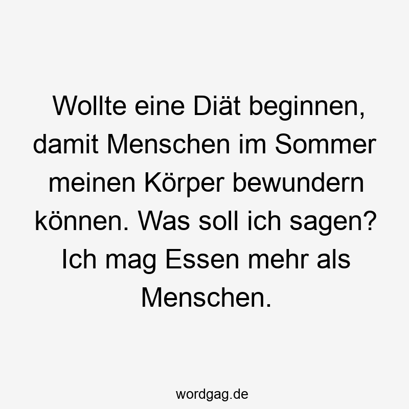 Lustige Sprüche: Bewunderung - Wollte eine Diät beginnen, damit Menschen im Sommer meinen Körper bewundern können. Was soll ich sagen? Ich mag Essen mehr als Menschen.