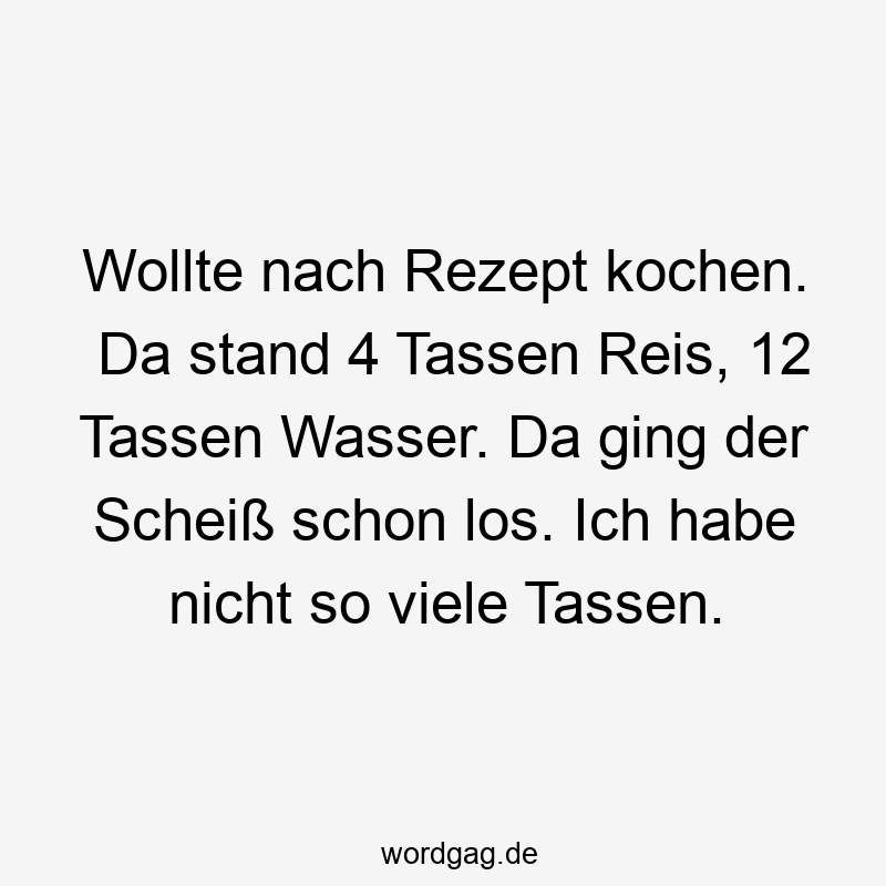 203 Lustige viele Sprüche - Wollte nach Rezept kochen. Da stand 4 Tassen Reis, 12 Tassen Wasser. Da ging der Scheiß schon los. Ich habe nicht so viele Tassen.