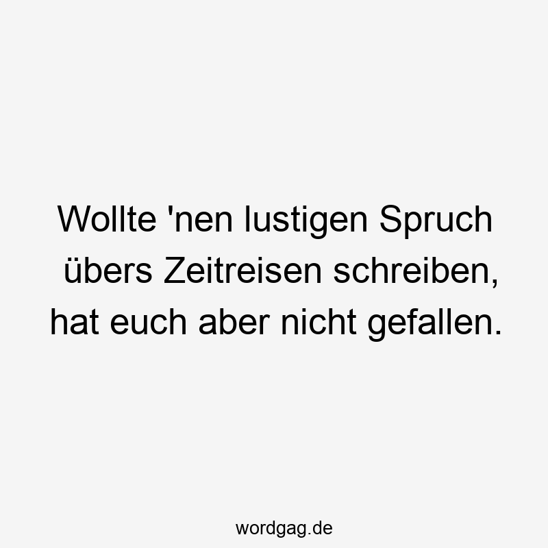 217 Lustige euch Sprüche - Wollte ’nen lustigen Spruch übers Zeitreisen schreiben, hat euch aber nicht gefallen.