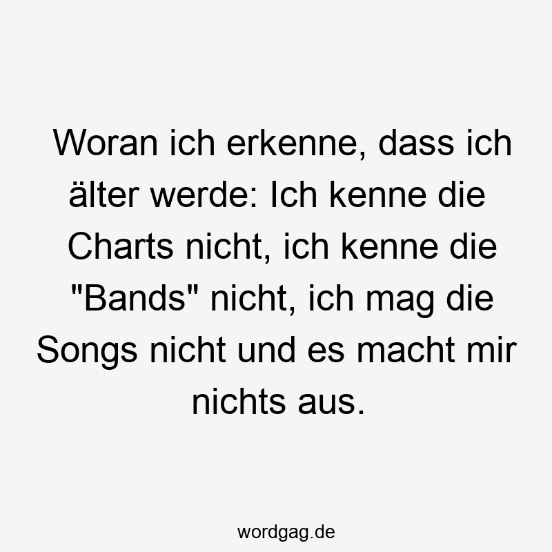 Woran ich erkenne, dass ich älter werde: Ich kenne die Charts nicht, ich kenne die „Bands“ nicht, ich mag die Songs nicht und es macht mir nichts aus.