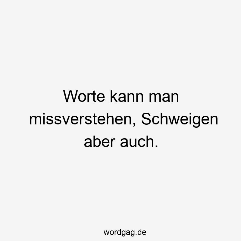 Worte kann man missverstehen, Schweigen aber auch.