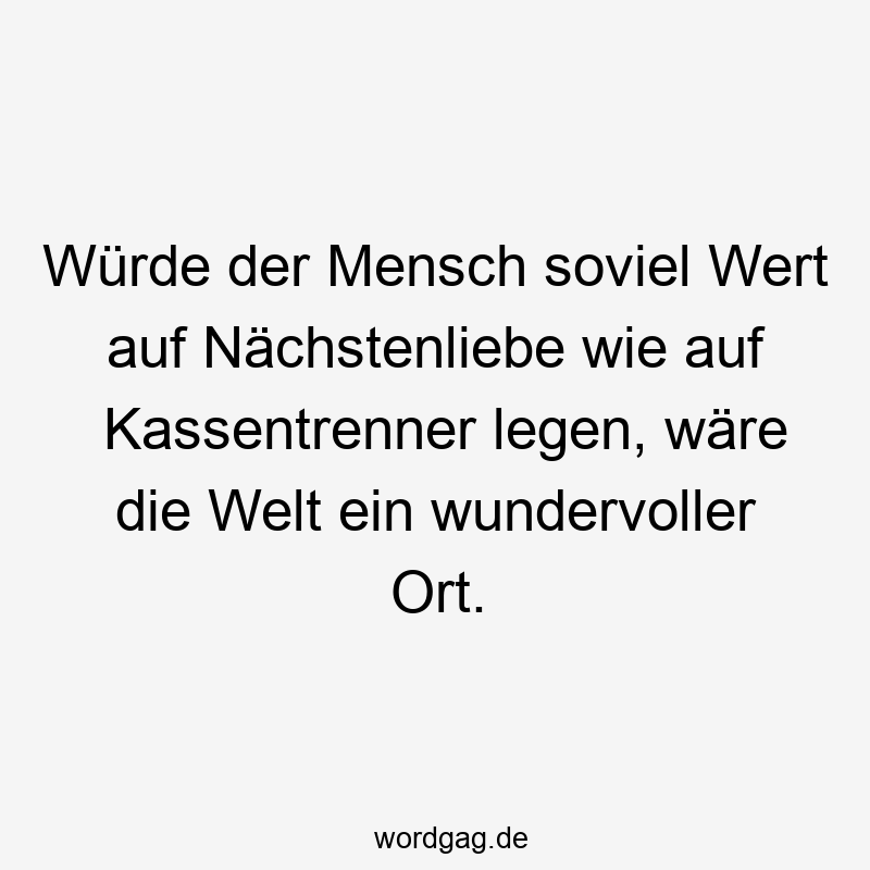 Würde der Mensch soviel Wert auf Nächstenliebe wie auf Kassentrenner legen, wäre die Welt ein wundervoller Ort.