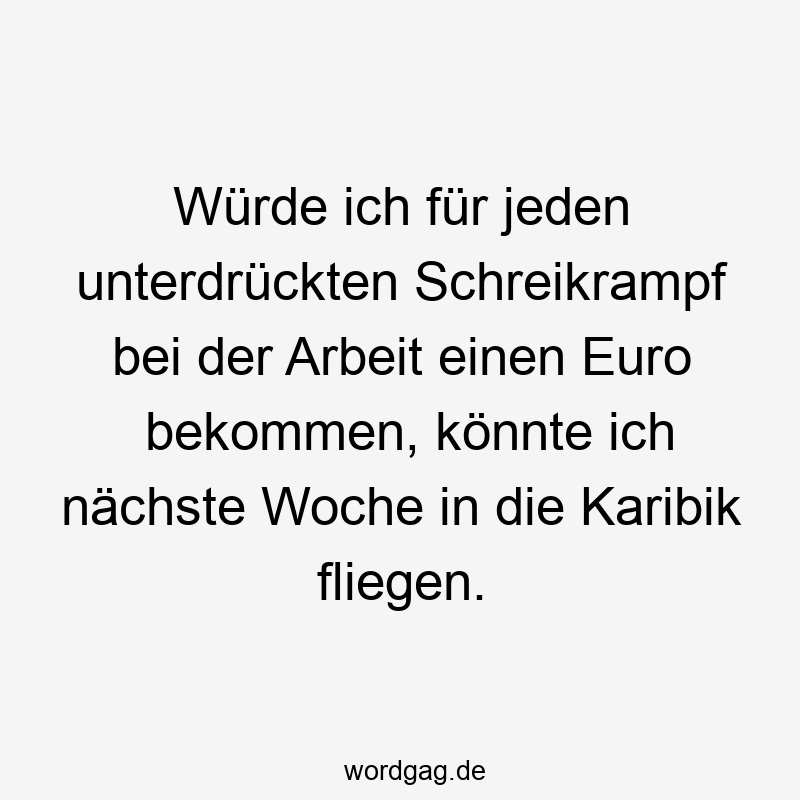 Würde ich für jeden unterdrückten Schreikrampf bei der Arbeit einen Euro bekommen, könnte ich nächste Woche in die Karibik fliegen.