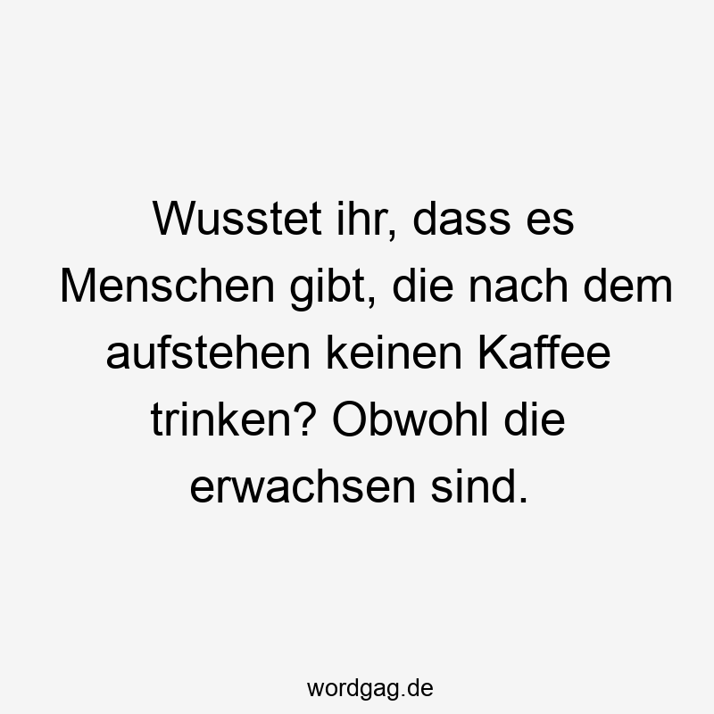 Wusstet ihr, dass es Menschen gibt, die nach dem aufstehen keinen Kaffee trinken? Obwohl die erwachsen sind.