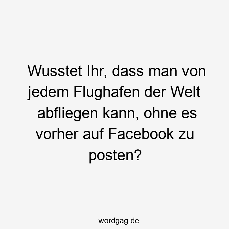 Wusstet Ihr, dass man von jedem Flughafen der Welt abfliegen kann, ohne es vorher auf Facebook zu posten?