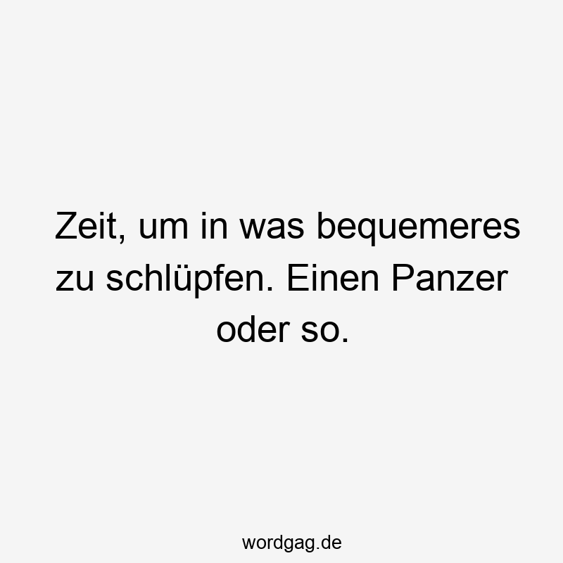 Zeit, um in was bequemeres zu schlüpfen. Einen Panzer oder so.