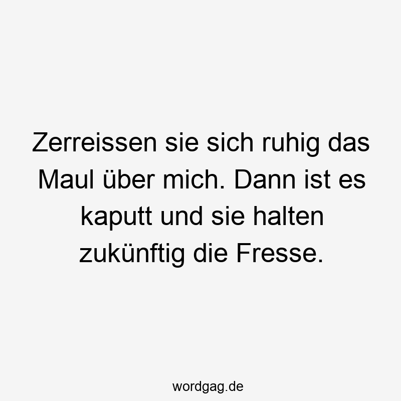 Zerreissen sie sich ruhig das Maul über mich. Dann ist es kaputt und sie halten zukünftig die Fresse.