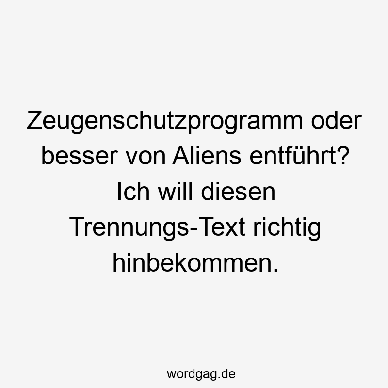 Lustige Sprüche: richtig - Zeugenschutzprogramm oder besser von Aliens entführt? Ich will diesen Trennungs-Text richtig hinbekommen.