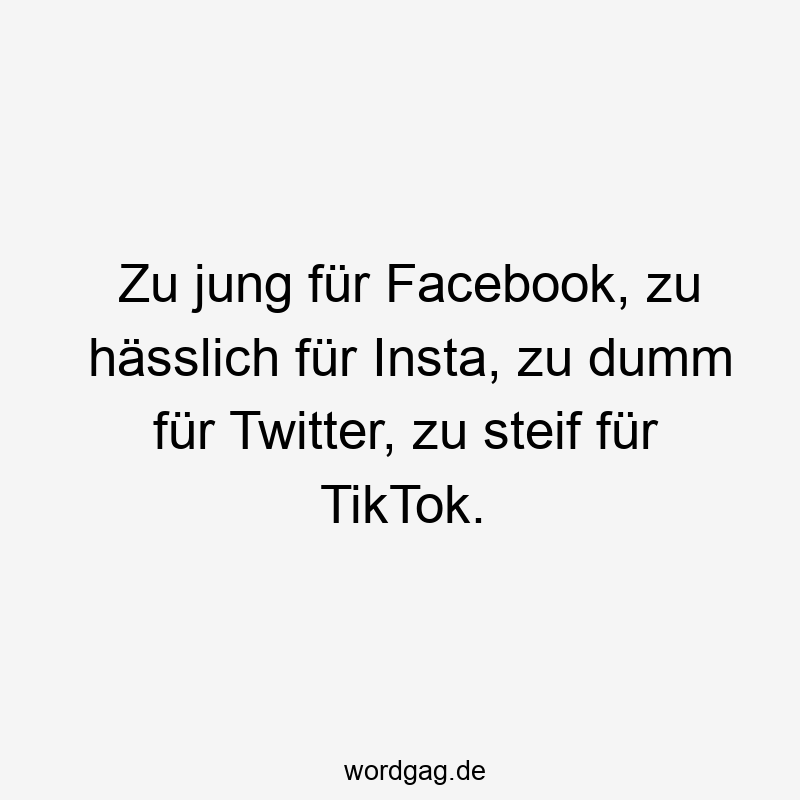 Lustige Sprüche: TikTok - Zu jung für Facebook, zu hässlich für Insta, zu dumm für Twitter, zu steif für TikTok.